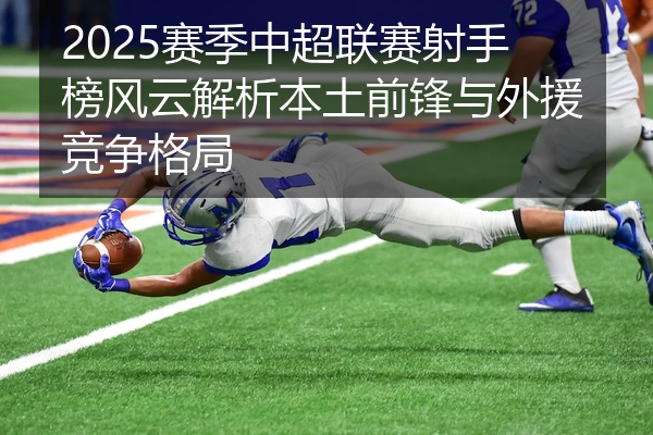 2025赛季中超联赛射手榜风云解析本土前锋与外援竞争格局