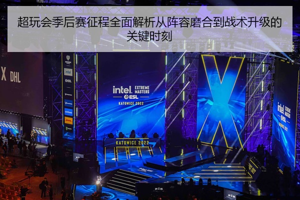 超玩会季后赛征程全面解析从阵容磨合到战术升级的关键时刻