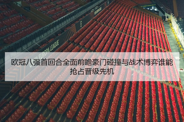 欧冠八强首回合全面前瞻豪门碰撞与战术博弈谁能抢占晋级先机