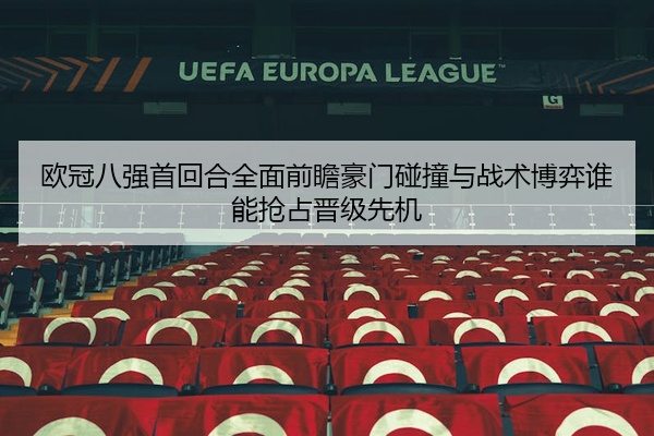 欧冠八强首回合全面前瞻豪门碰撞与战术博弈谁能抢占晋级先机