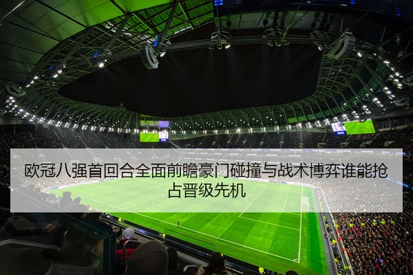 欧冠八强首回合全面前瞻豪门碰撞与战术博弈谁能抢占晋级先机