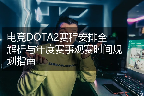 电竞DOTA2赛程安排全解析与年度赛事观赛时间规划指南