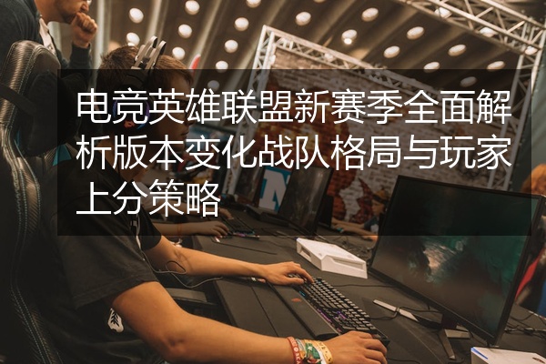 电竞英雄联盟新赛季全面解析版本变化战队格局与玩家上分策略