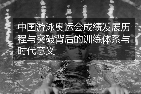 中国游泳奥运会成绩发展历程与突破背后的训练体系与时代意义