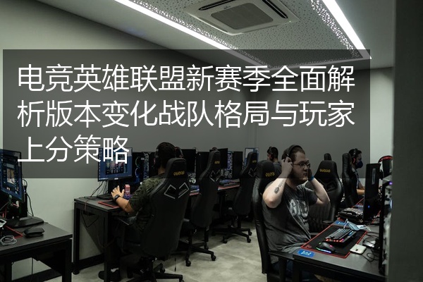 电竞英雄联盟新赛季全面解析版本变化战队格局与玩家上分策略