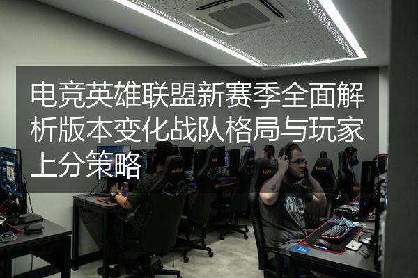 电竞英雄联盟新赛季全面解析版本变化战队格局与玩家上分策略