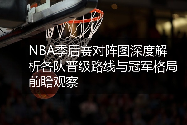 NBA季后赛对阵图深度解析各队晋级路线与冠军格局前瞻观察