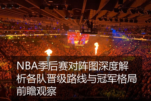 NBA季后赛对阵图深度解析各队晋级路线与冠军格局前瞻观察