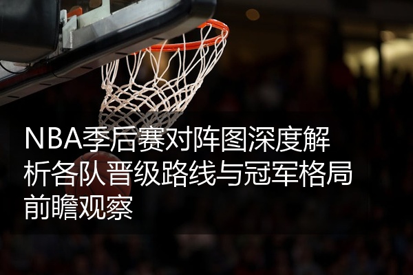 NBA季后赛对阵图深度解析各队晋级路线与冠军格局前瞻观察