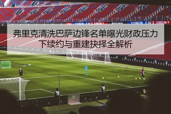 弗里克清洗巴萨边锋名单曝光财政压力下续约与重建抉择全解析
