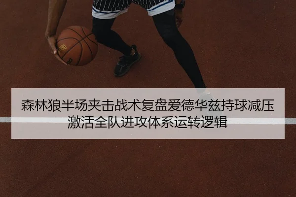 森林狼半场夹击战术复盘爱德华兹持球减压激活全队进攻体系运转逻辑（aiyouxi）