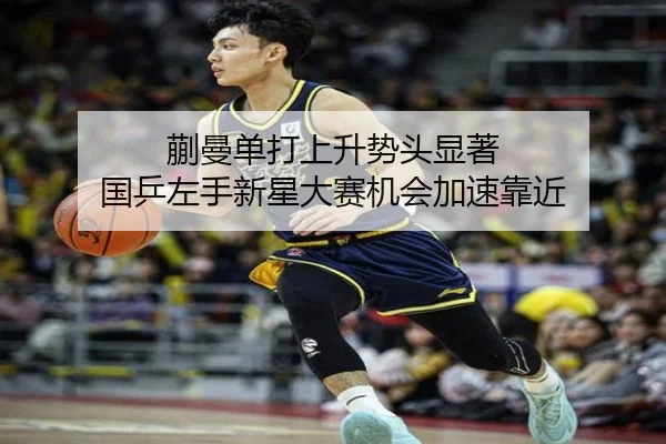 蒯曼单打上升势头显著 国乒左手新星大赛机会加速靠近（aiyouxi）