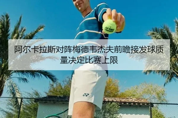 阿尔卡拉斯对阵梅德韦杰夫前瞻接发球质量决定比赛上限（aiyouxi）